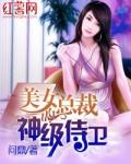 美女总裁的神级侍卫问鼎免费阅读